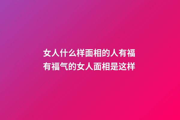 女人什么样面相的人有福 有福气的女人面相是这样